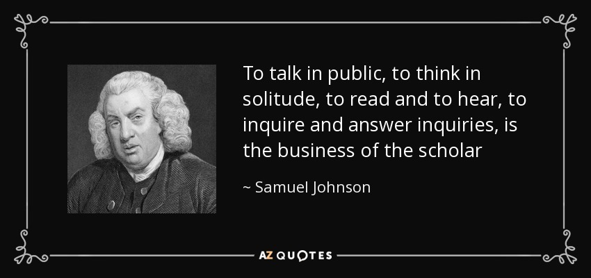 Hablar en público, pensar en soledad, leer y escuchar, indagar y responder preguntas, es el oficio del erudito - Samuel Johnson