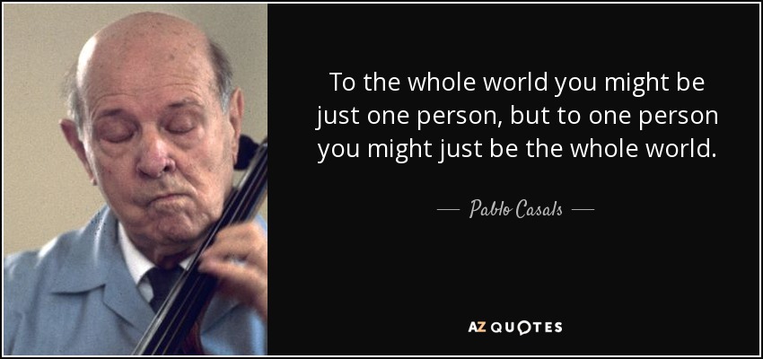 Para el mundo entero puedes ser sólo una persona, pero para una persona puedes ser el mundo entero. - Pablo Casals