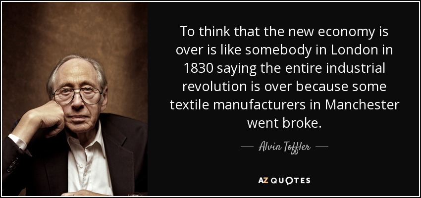 Pensar que la nueva economía se ha acabado es como si alguien dijera en Londres en 1830 que toda la revolución industrial se ha acabado porque algunos fabricantes textiles de Manchester se arruinaron. - Alvin Toffler