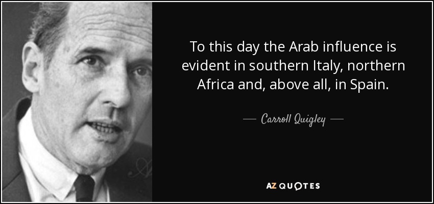 To this day the Arab influence is evident in southern Italy, northern Africa and, above all, in Spain. - Carroll Quigley