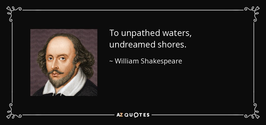 To unpathed waters, undreamed shores. - William Shakespeare