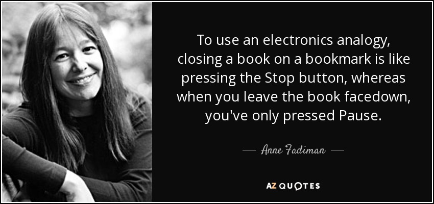 Utilizando una analogía electrónica, cerrar un libro en un marcador es como pulsar el botón Stop, mientras que cuando dejas el libro boca abajo, sólo has pulsado Pausa. - Anne Fadiman
