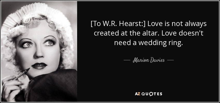 [To W.R. Hearst:] Love is not always created at the altar. Love doesn't need a wedding ring. - Marion Davies