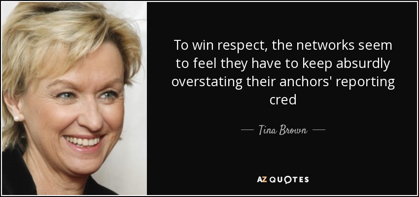 To win respect, the networks seem to feel they have to keep absurdly overstating their anchors' reporting cred - Tina Brown