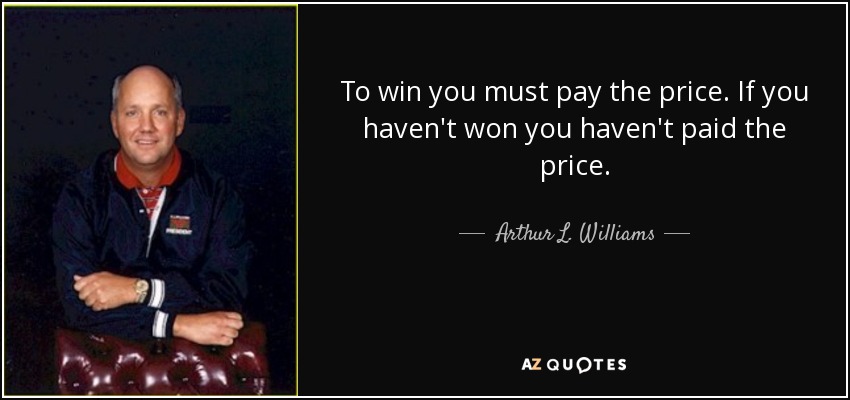 Para ganar hay que pagar el precio. Si no has ganado no has pagado el precio. - Arthur L. Williams, Jr.