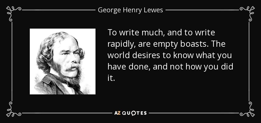 To write much, and to write rapidly, are empty boasts. The world desires to know what you have done, and not how you did it. - George Henry Lewes