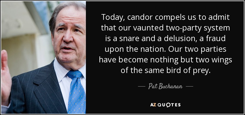 Today, candor compels us to admit that our vaunted two-party system is a snare and a delusion, a fraud upon the nation. Our two parties have become nothing but two wings of the same bird of prey. - Pat Buchanan