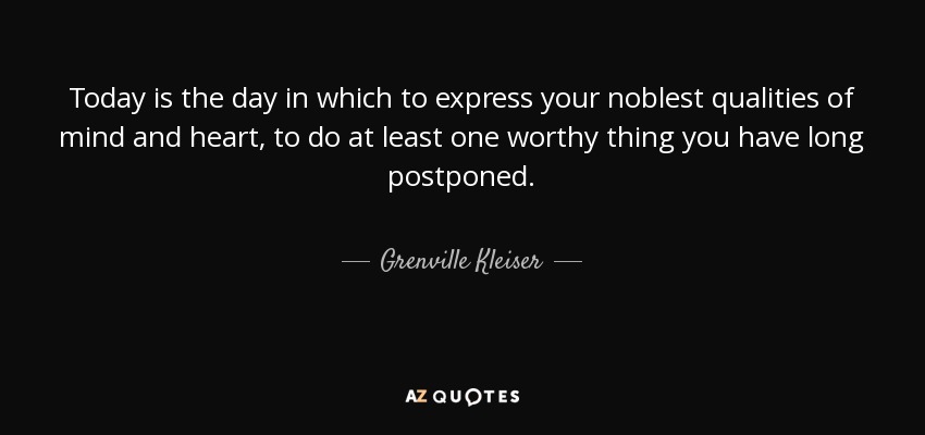 Today is the day in which to express your noblest qualities of mind and heart, to do at least one worthy thing you have long postponed. - Grenville Kleiser