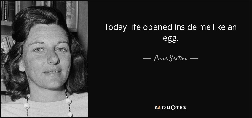 Today life opened inside me like an egg. - Anne Sexton