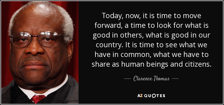 Today, now, it is time to move forward, a time to look for what is good in others, what is good in our country. It is time to see what we have in common, what we have to share as human beings and citizens. - Clarence Thomas