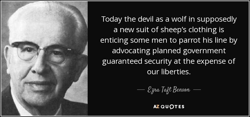 Today the devil as a wolf in supposedly a new suit of sheep’s clothing is enticing some men to parrot his line by advocating planned government guaranteed security at the expense of our liberties. - Ezra Taft Benson