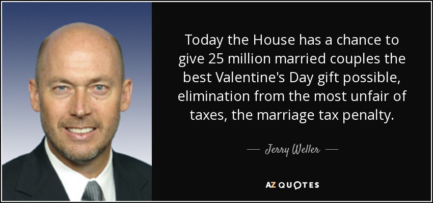 Hoy la Cámara tiene la oportunidad de dar a 25 millones de parejas casadas el mejor regalo de San Valentín posible, la eliminación del más injusto de los impuestos, la penalización fiscal por matrimonio. - Jerry Weller