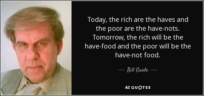 Today, the rich are the haves and the poor are the have-nots. Tomorrow, the rich will be the have-food and the poor will be the have-not food. - Bill Gaede