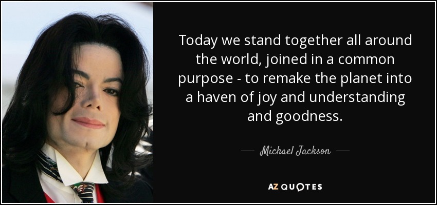 Today we stand together all around the world, joined in a common purpose - to remake the planet into a haven of joy and understanding and goodness. - Michael Jackson
