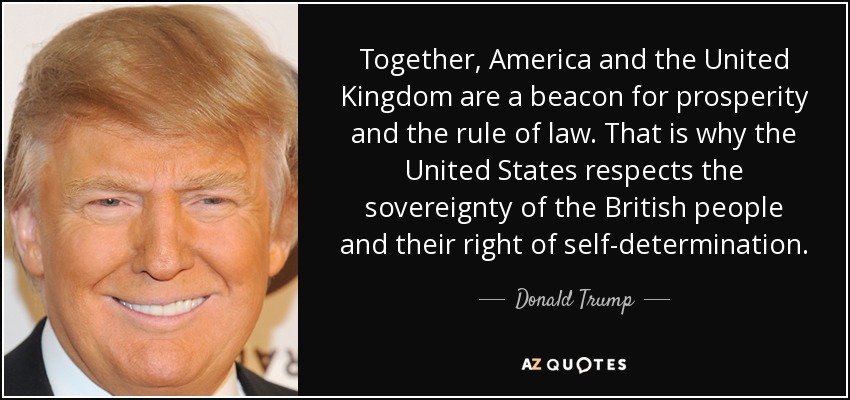 Juntos, Estados Unidos y el Reino Unido son un faro para la prosperidad y el Estado de Derecho. Por eso, Estados Unidos respeta la soberanía del pueblo británico y su derecho a la autodeterminación. - Donald Trump
