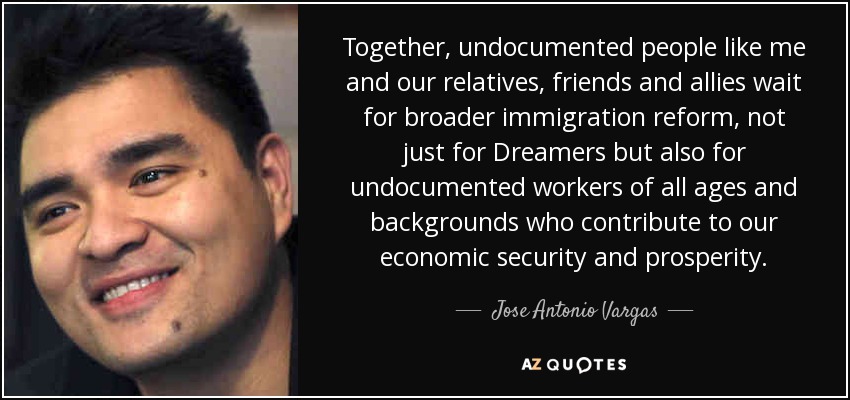 Together, undocumented people like me and our relatives, friends and allies wait for broader immigration reform, not just for Dreamers but also for undocumented workers of all ages and backgrounds who contribute to our economic security and prosperity. - Jose Antonio Vargas