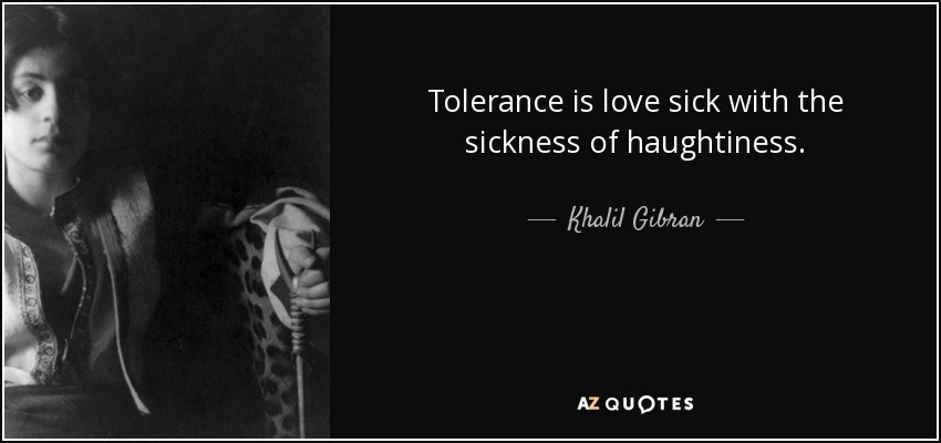 Tolerance is love sick with the sickness of haughtiness. - Khalil Gibran