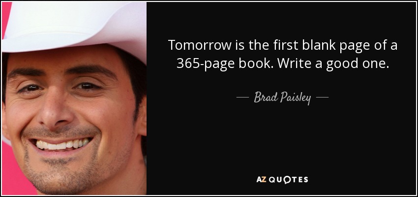 Mañana es la primera página en blanco de un libro de 365 páginas. Escribe uno bueno. - Brad Paisley