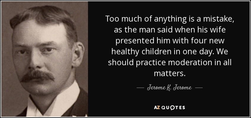 Demasiado de cualquier cosa es un error, como dijo aquel hombre cuando su mujer le regaló cuatro nuevos hijos sanos en un solo día. Debemos practicar la moderación en todos los asuntos. - Jerome K. Jerome