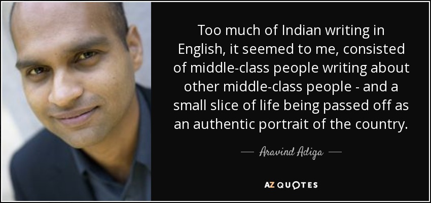 Too much of Indian writing in English, it seemed to me, consisted of middle-class people writing about other middle-class people - and a small slice of life being passed off as an authentic portrait of the country. - Aravind Adiga