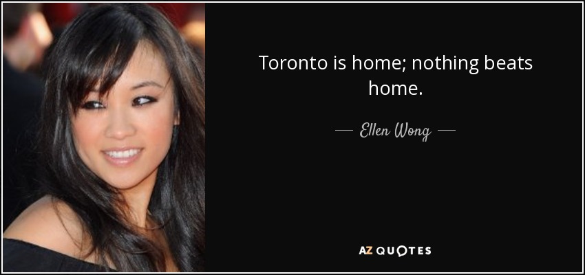 Toronto is home; nothing beats home. - Ellen Wong