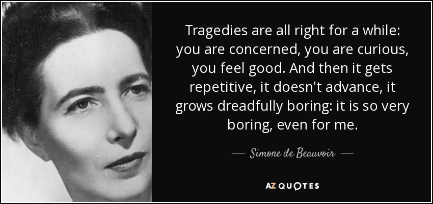 Las tragedias están bien durante un tiempo: te preocupan, tienes curiosidad, te sientes bien. Y luego se vuelve repetitiva, no avanza, se vuelve terriblemente aburrida: es muy aburrida, incluso para mí. - Simone de Beauvoir