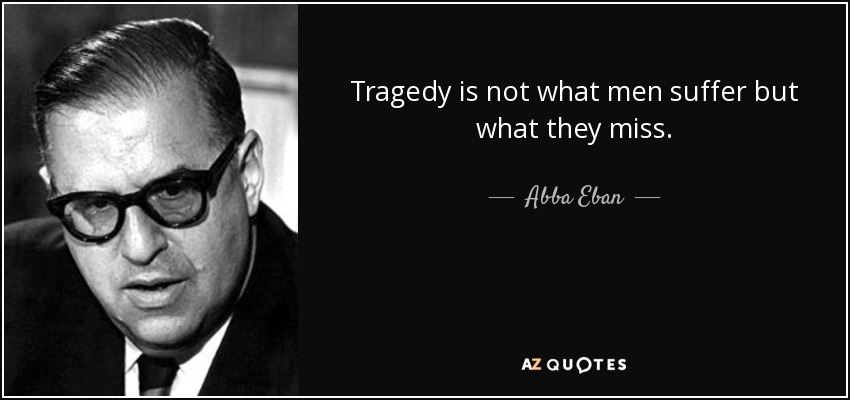 Tragedy is not what men suffer but what they miss. - Abba Eban