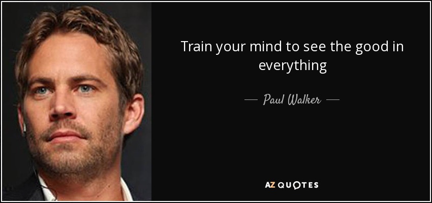 Train your mind to see the good in everything - Paul Walker