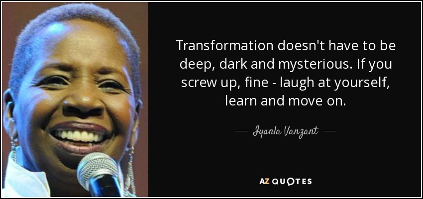 Transformation doesn't have to be deep, dark and mysterious. If you screw up, fine - laugh at yourself, learn and move on. - Iyanla Vanzant