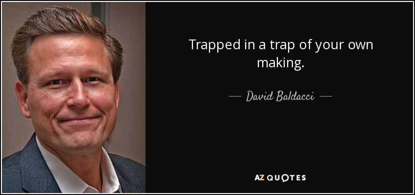 Trapped in a trap of your own making. - David Baldacci