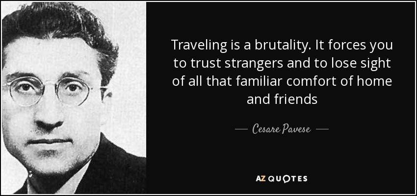 Traveling is a brutality. It forces you to trust strangers and to lose sight of all that familiar comfort of home and friends - Cesare Pavese