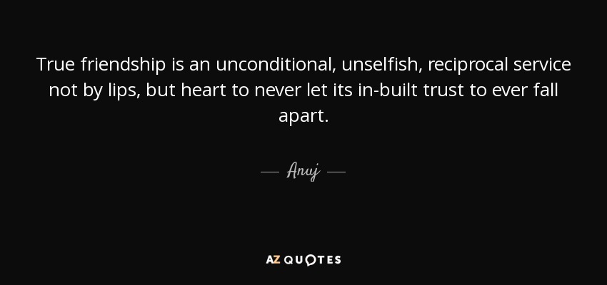 True friendship is an unconditional, unselfish, reciprocal service not by lips, but heart to never let its in-built trust to ever fall apart. - Anuj