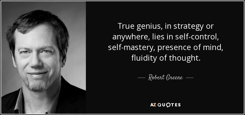 True genius, in strategy or anywhere, lies in self-control, self-mastery, presence of mind, fluidity of thought. - Robert Greene
