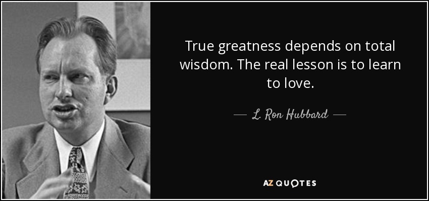 True greatness depends on total wisdom. The real lesson is to learn to love. - L. Ron Hubbard