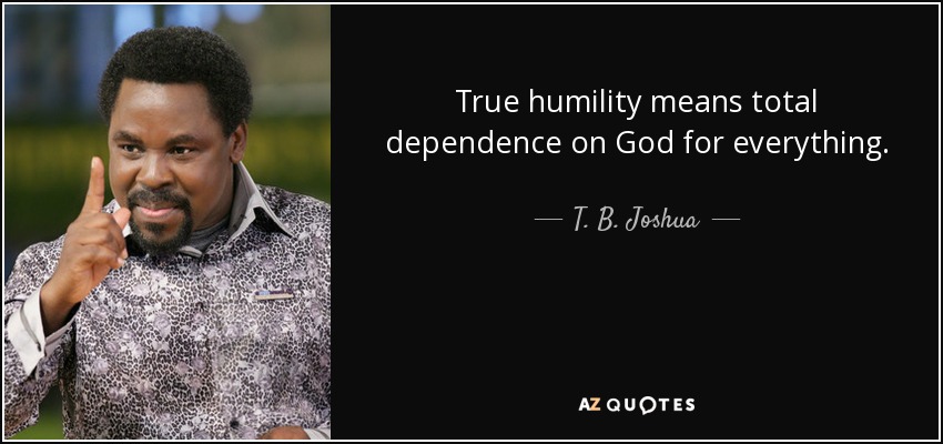 True humility means total dependence on God for everything. - T. B. Joshua