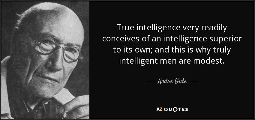 True intelligence very readily conceives of an intelligence superior to its own; and this is why truly intelligent men are modest. - Andre Gide