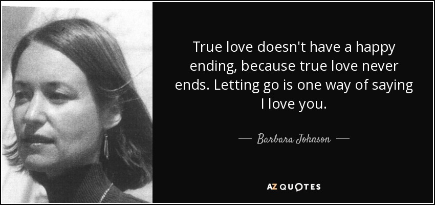 True love doesn't have a happy ending, because true love never ends. Letting go is one way of saying I love you. - Barbara Johnson