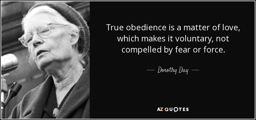 True obedience is a matter of love, which makes it voluntary, not compelled by fear or force. - Dorothy Day