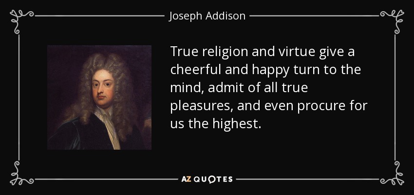 La verdadera religión y la virtud dan un giro alegre y feliz a la mente, admiten todos los placeres verdaderos, e incluso nos procuran los más elevados. - Joseph Addison