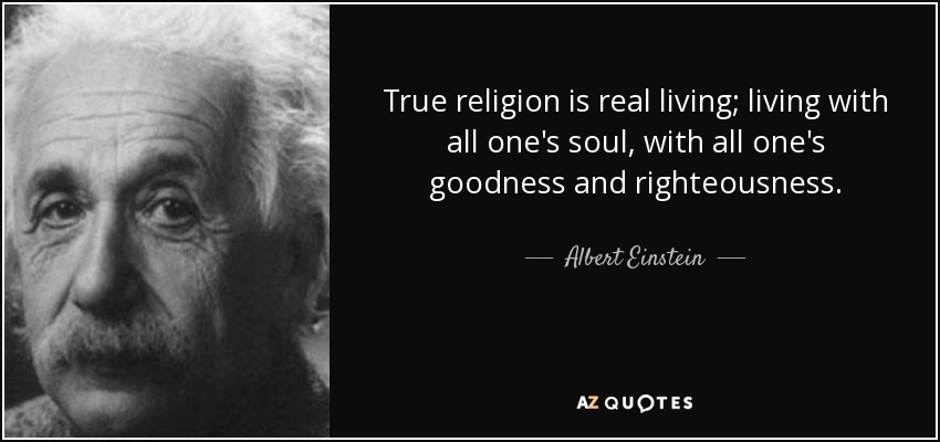 La verdadera religión es vivir de verdad; vivir con toda el alma, con toda la bondad y la rectitud. - Albert Einstein