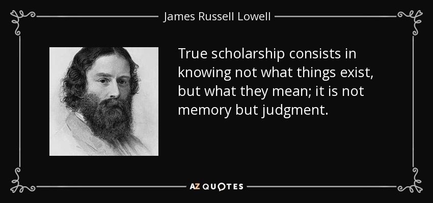 La verdadera erudición consiste en saber no lo que las cosas existen, sino lo que significan; no es memoria, sino juicio. - James Russell Lowell
