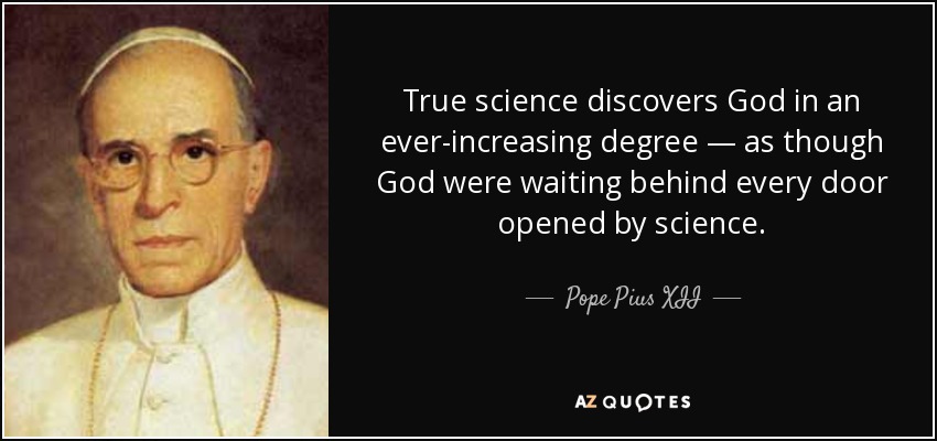 La verdadera ciencia descubre a Dios en un grado cada vez mayor, como si Dios estuviera esperando detrás de cada puerta abierta por la ciencia. - Papa Pío XII