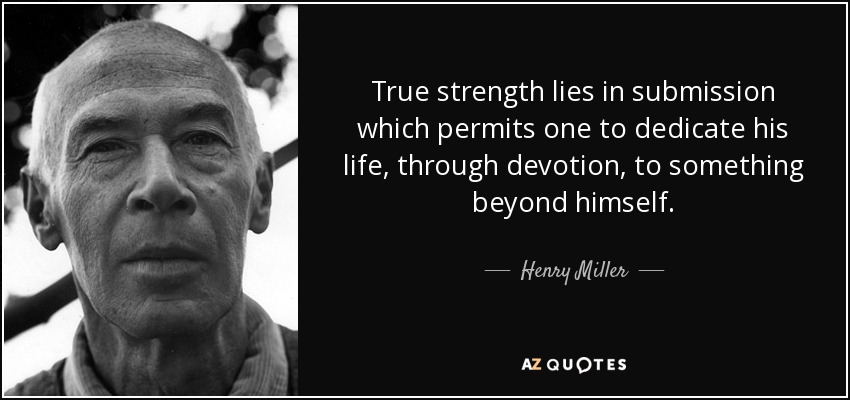 True strength lies in submission which permits one to dedicate his life, through devotion, to something beyond himself. - Henry Miller