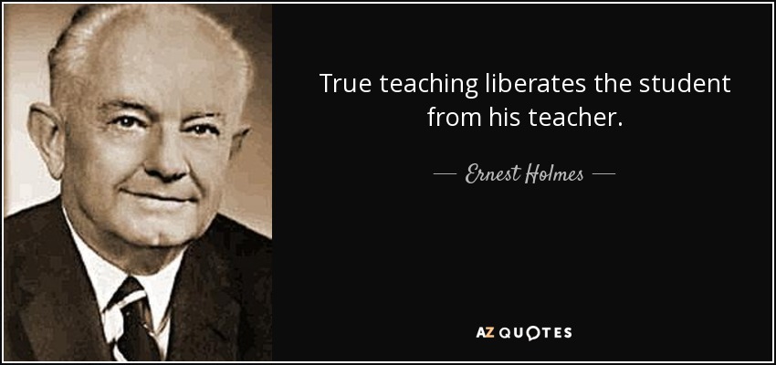 True teaching liberates the student from his teacher. - Ernest Holmes