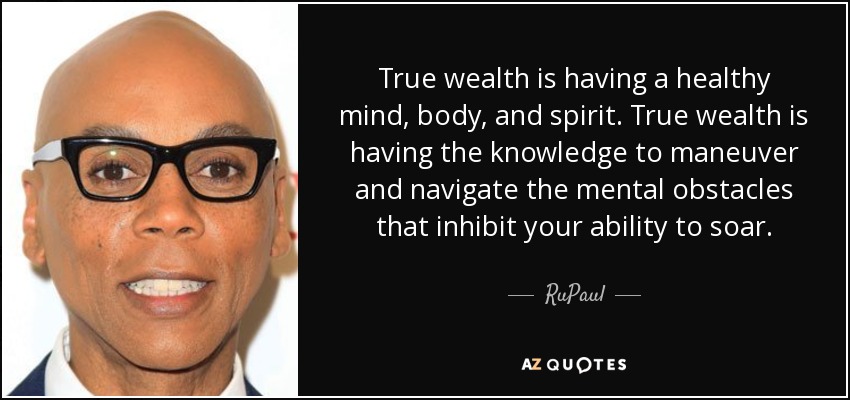 True wealth is having a healthy mind, body, and spirit. True wealth is having the knowledge to maneuver and navigate the mental obstacles that inhibit your ability to soar. - RuPaul