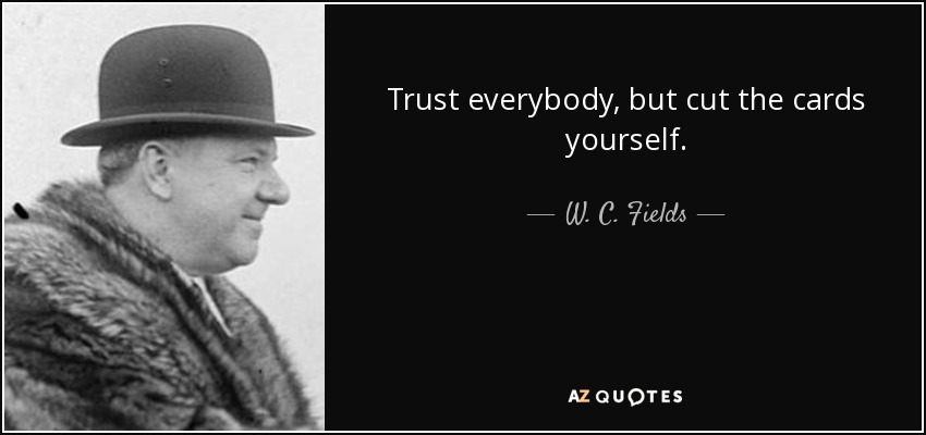 Trust everybody, but cut the cards yourself. - W. C. Fields