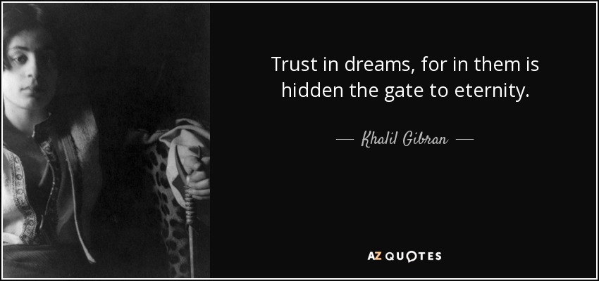 Trust in dreams, for in them is hidden the gate to eternity. - Khalil Gibran