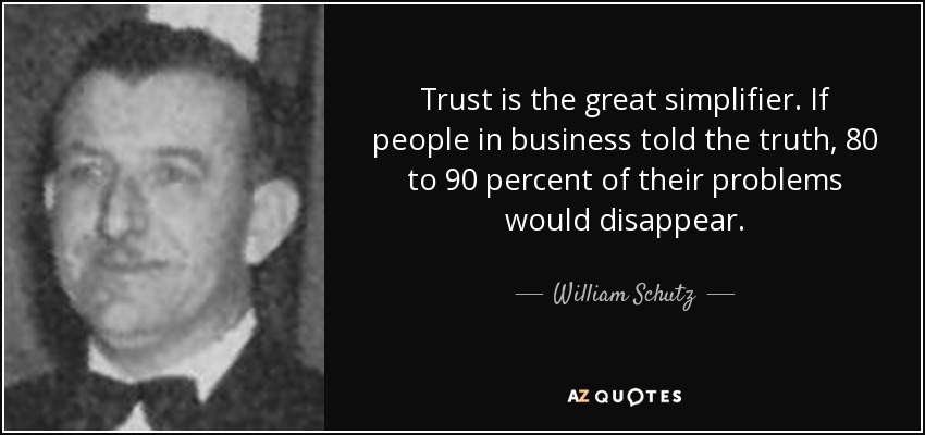 Trust is the great simplifier. If people in business told the truth, 80 to 90 percent of their problems would disappear. - William Schutz