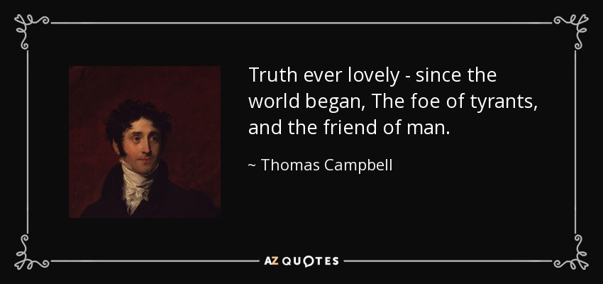 Truth ever lovely - since the world began, The foe of tyrants, and the friend of man. - Thomas Campbell