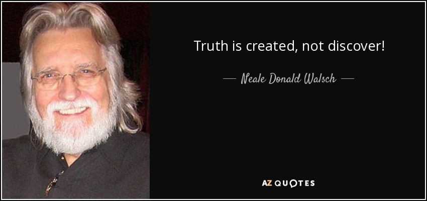 Truth is created, not discover! - Neale Donald Walsch